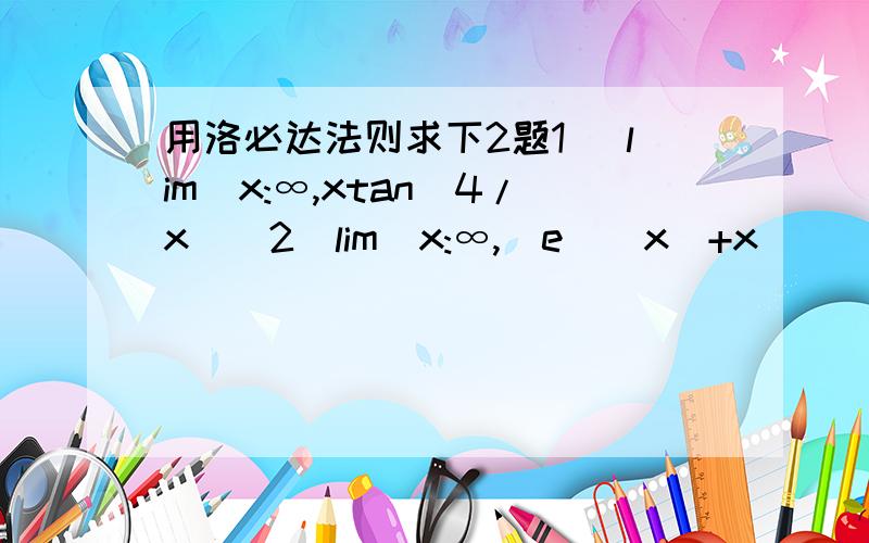 用洛必达法则求下2题1） lim[x:∞,xtan(4/x)]2）lim[x:∞,(e^(x)+x)^(2/x)]