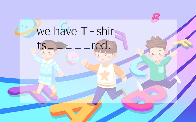 we have T-shirts_____red.