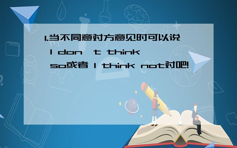 1.当不同意对方意见时可以说 I don't think so或者 I think not对吧!