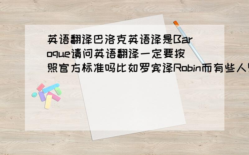 英语翻译巴洛克英语译是Baroque请问英语翻译一定要按照官方标准吗比如罗宾译Robin而有些人则用Robyn & Ro