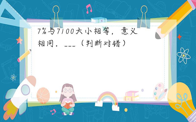 7%与7100大小相等，意义相同．___（判断对错）