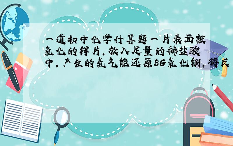 一道初中化学计算题一片表面被氧化的锌片,放入足量的稀盐酸中,产生的氢气能还原8G氧化铜,将反应后的溶液蒸发得到17.71