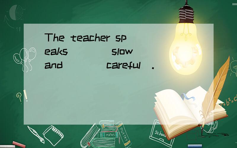 The teacher speaks___(slow) and___(careful).