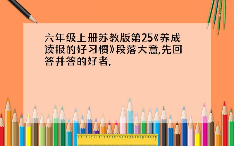 六年级上册苏教版第25《养成读报的好习惯》段落大意,先回答并答的好者,