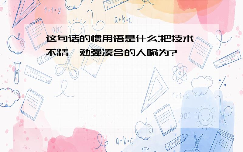 这句话的惯用语是什么:把技术不精,勉强凑合的人喻为?