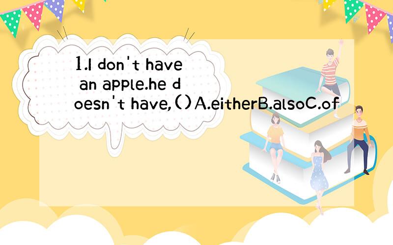 1.I don't have an apple.he doesn't have,()A.eitherB.alsoC.of