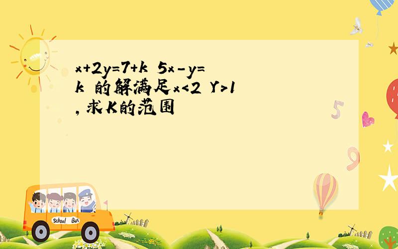 x+2y=7+k 5x-y=k 的解满足x＜2 Y＞1 ,求K的范围