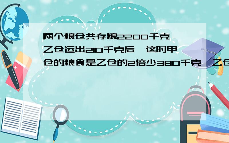 两个粮仓共存粮2200千克,乙仓运出210千克后,这时甲仓的粮食是乙仓的2倍少380千克,乙仓现在存粮多少千克