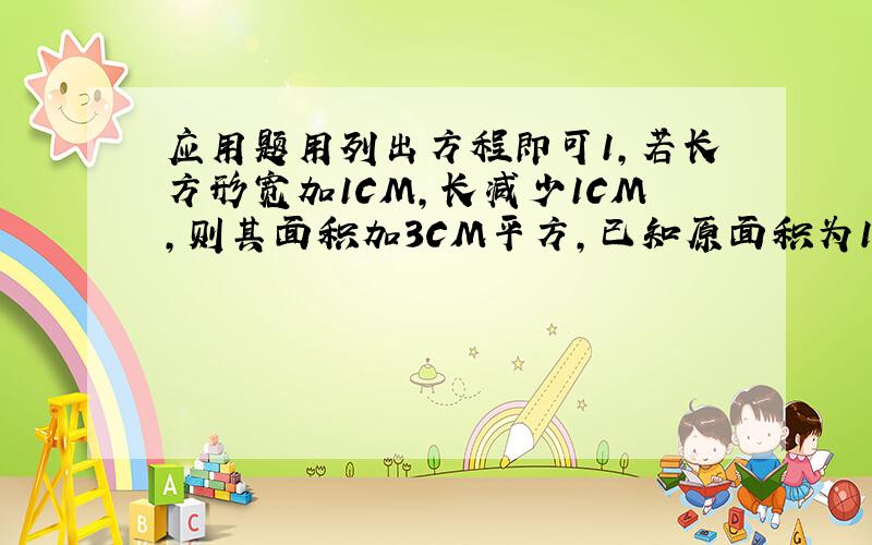 应用题用列出方程即可1,若长方形宽加1CM,长减少1CM,则其面积加3CM平方,已知原面积为12cm平方长宽为?2,某商