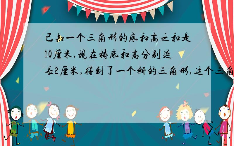 已知一个三角形的底和高之和是10厘米,现在将底和高分别延长2厘米,得到了一个新的三角形,这个三角形的面积比原来三角形的面