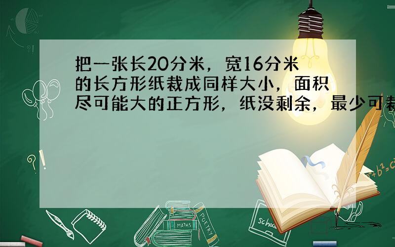 把一张长20分米，宽16分米的长方形纸裁成同样大小，面积尽可能大的正方形，纸没剩余，最少可裁多少个？