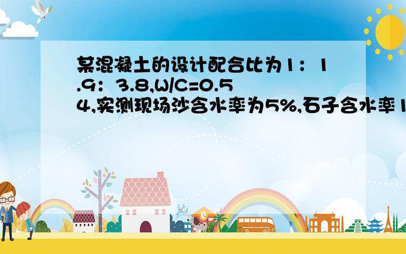 某混凝土的设计配合比为1：1.9：3.8,W/C=0.54,实测现场沙含水率为5%,石子含水率1%求施工配合比