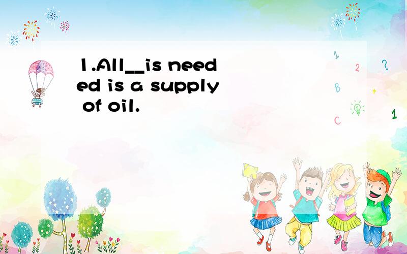 1.All__is needed is a supply of oil.