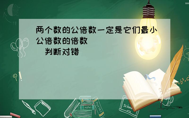 两个数的公倍数一定是它们最小公倍数的倍数．______．（判断对错）