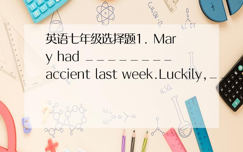 英语七年级选择题1. Mary had ________accient last week.Luckily,______