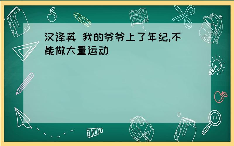 汉译英 我的爷爷上了年纪,不能做大量运动