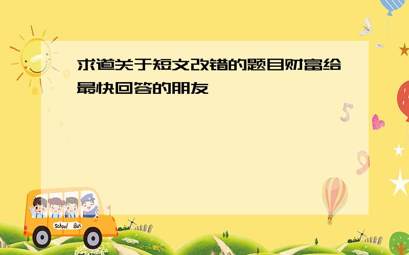 求道关于短文改错的题目财富给最快回答的朋友,