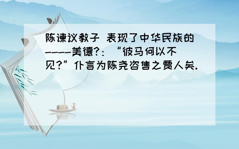 陈谏议教子 表现了中华民族的----美德?：“彼马何以不见?”仆言为陈尧咨售之贾人矣.