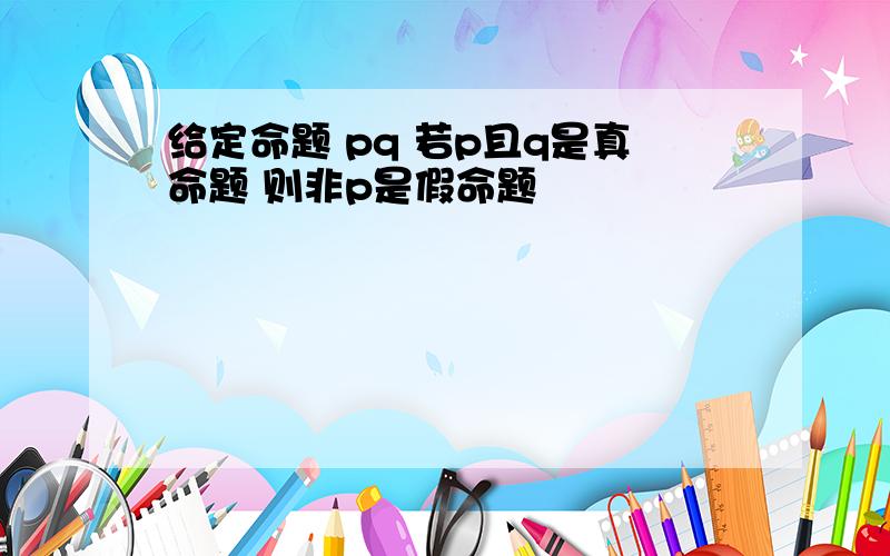 给定命题 pq 若p且q是真命题 则非p是假命题