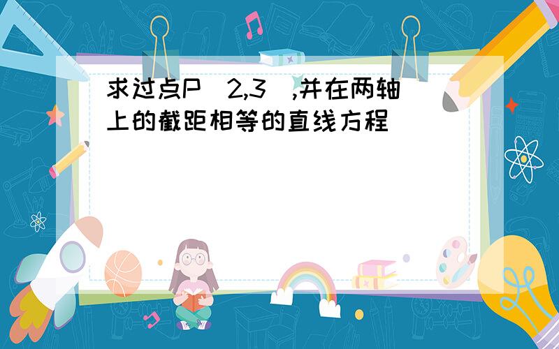 求过点P（2,3）,并在两轴上的截距相等的直线方程