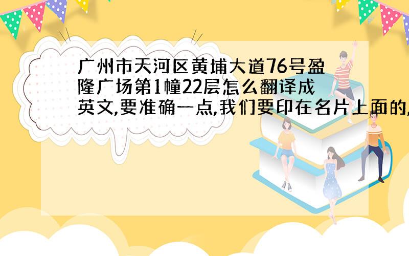 广州市天河区黄埔大道76号盈隆广场第1幢22层怎么翻译成英文,要准确一点,我们要印在名片上面的,急用,