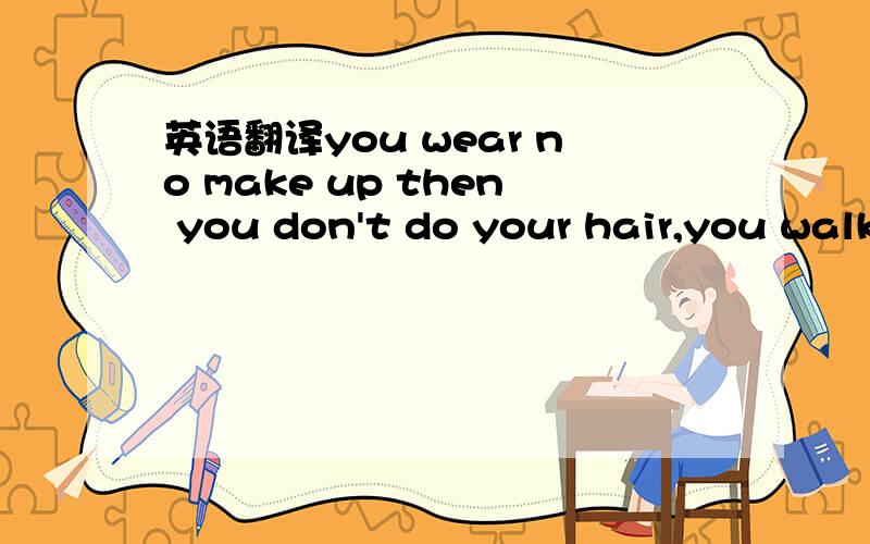 英语翻译you wear no make up then you don't do your hair,you walk