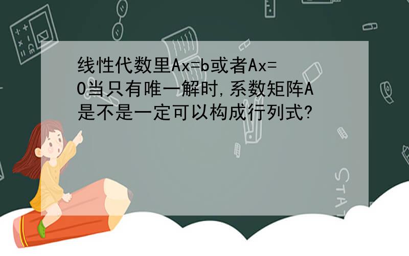 线性代数里Ax=b或者Ax=0当只有唯一解时,系数矩阵A是不是一定可以构成行列式?