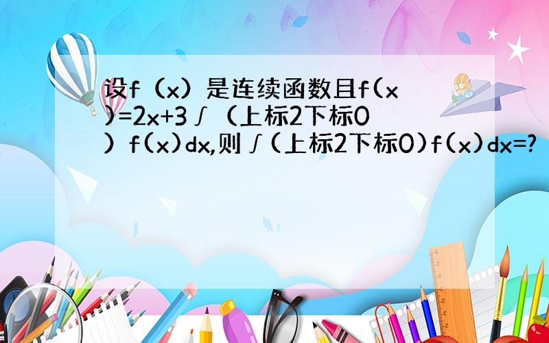 设f（x）是连续函数且f(x)=2x+3∫（上标2下标0）f(x)dx,则∫(上标2下标0)f(x)dx=?