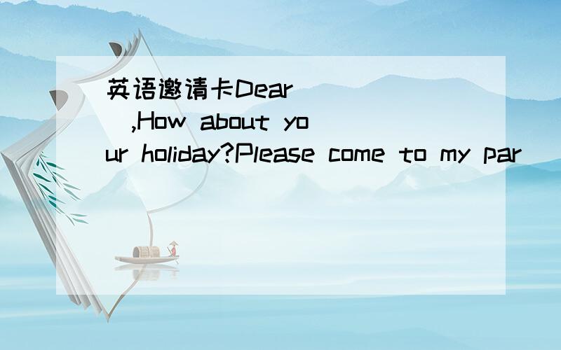 英语邀请卡Dear______,How about your holiday?Please come to my par