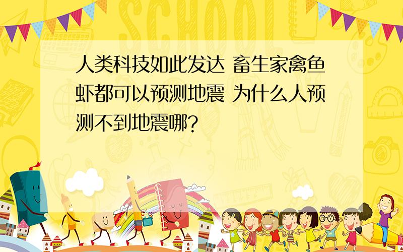 人类科技如此发达 畜生家禽鱼虾都可以预测地震 为什么人预测不到地震哪?