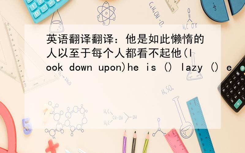 英语翻译翻译：他是如此懒惰的人以至于每个人都看不起他(look down upon)he is () lazy () e