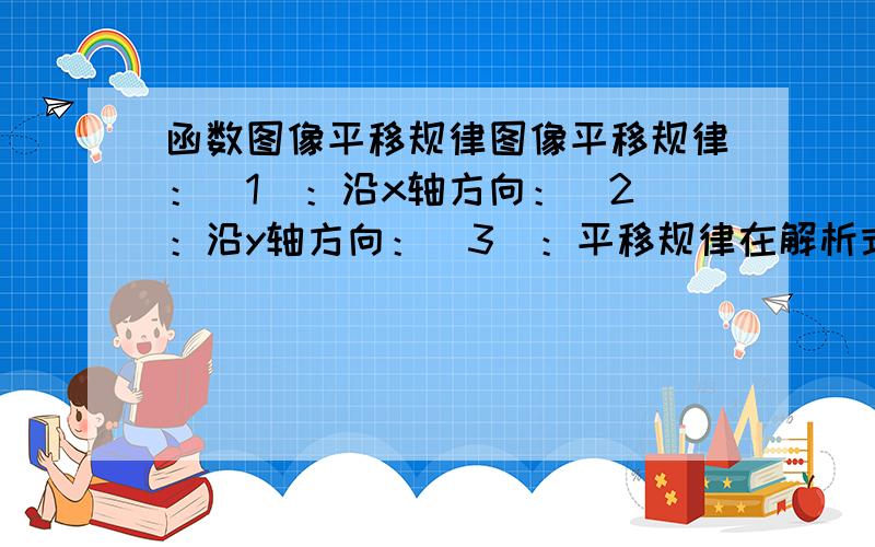 函数图像平移规律图像平移规律：（1）：沿x轴方向：（2）：沿y轴方向：（3）：平移规律在解析式中的体现：