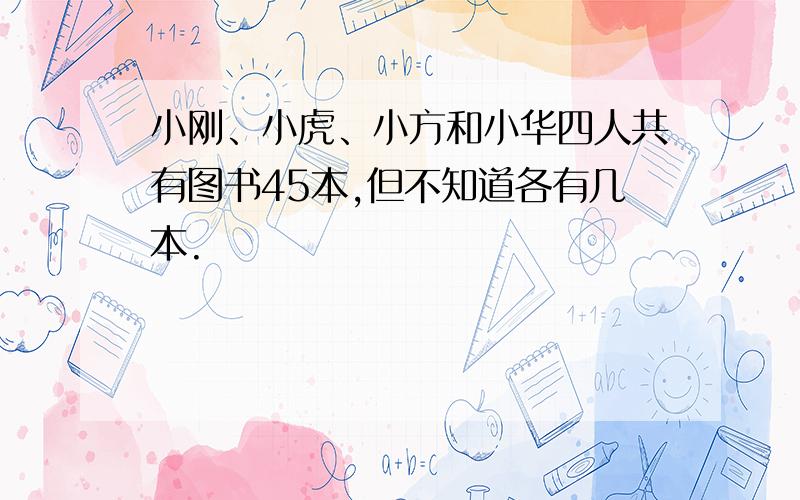 小刚、小虎、小方和小华四人共有图书45本,但不知道各有几本.