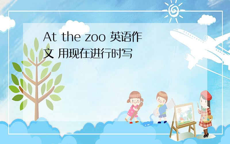 At the zoo 英语作文 用现在进行时写