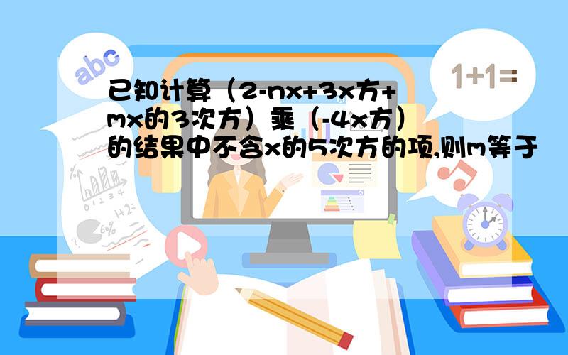 已知计算（2-nx+3x方+mx的3次方）乘（-4x方）的结果中不含x的5次方的项,则m等于