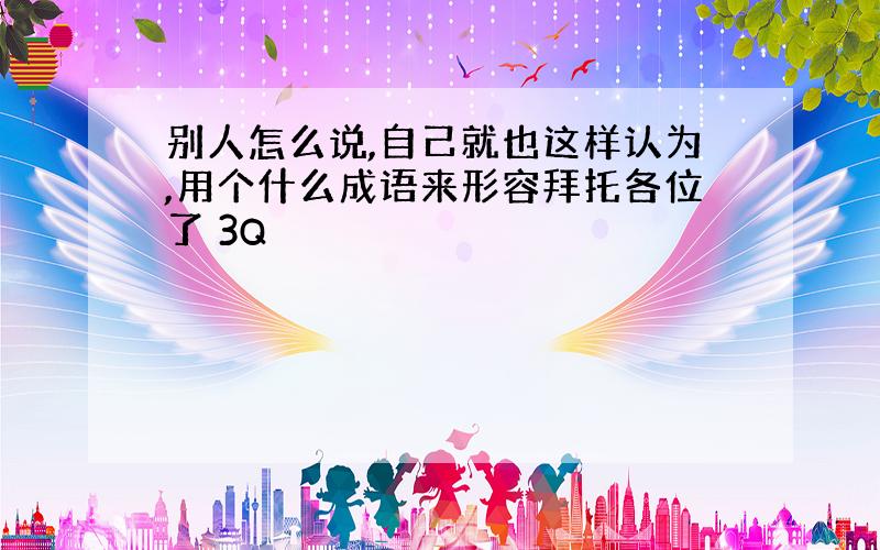 别人怎么说,自己就也这样认为,用个什么成语来形容拜托各位了 3Q