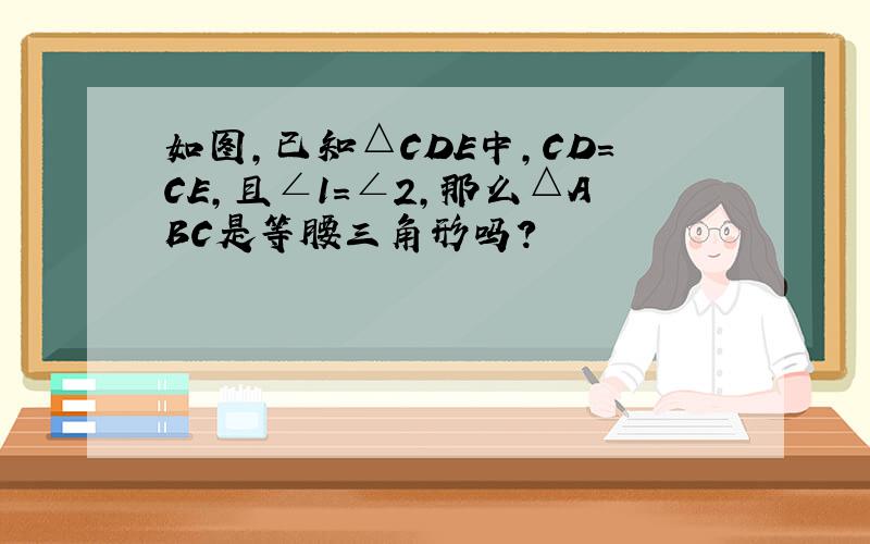 如图,已知△CDE中,CD=CE,且∠1=∠2,那么△ABC是等腰三角形吗?