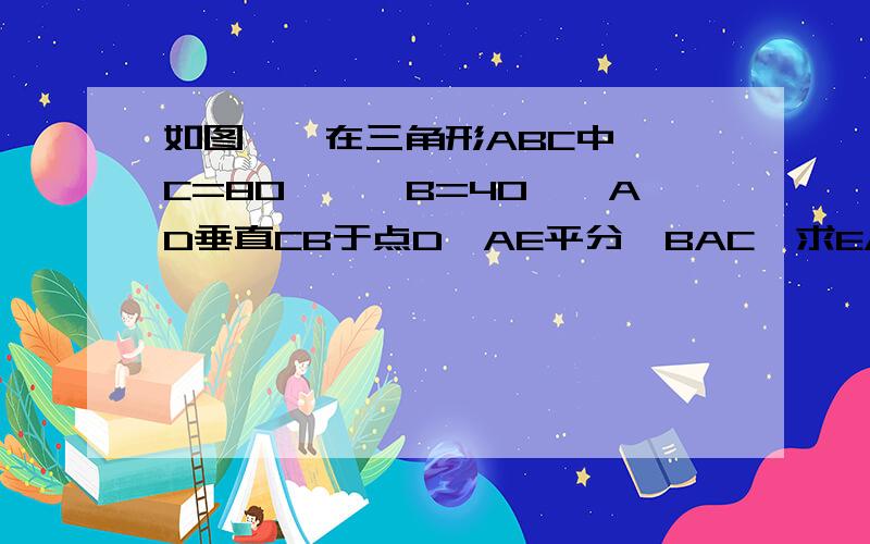 如图一,在三角形ABC中,∠C=80°,∠B=40°,AD垂直CB于点D,AE平分∠BAC,求EAD的度数.