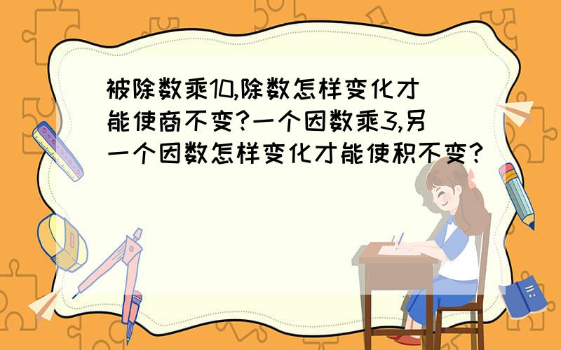 被除数乘10,除数怎样变化才能使商不变?一个因数乘3,另一个因数怎样变化才能使积不变?