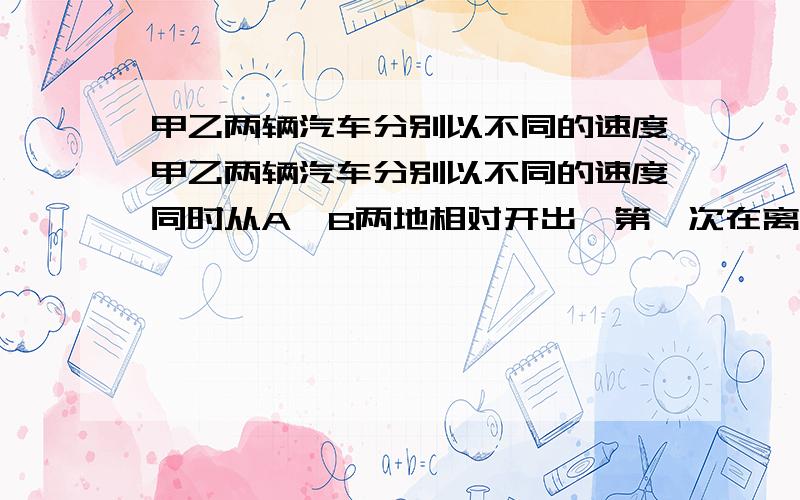 甲乙两辆汽车分别以不同的速度甲乙两辆汽车分别以不同的速度同时从A、B两地相对开出,第一次在离A城90千米