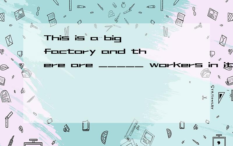 This is a big factory and there are _____ workers in it. [&n