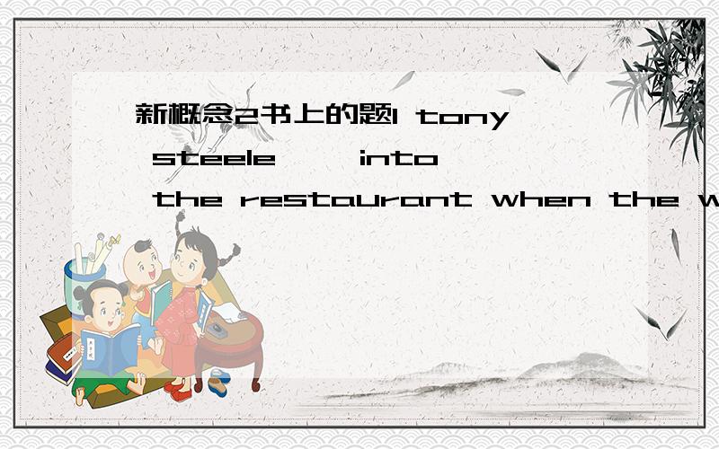 新概念2书上的题1 tony steele〔 〕into the restaurant when the write w