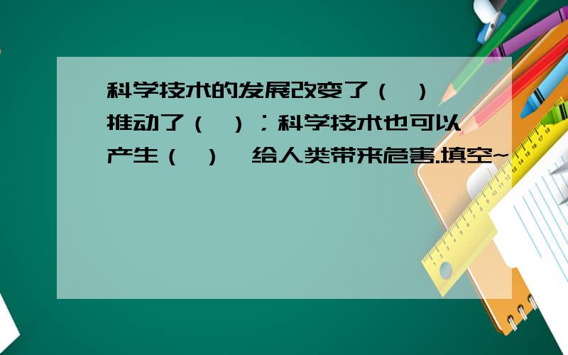 科学技术的发展改变了（ ）,推动了（ ）；科学技术也可以产生（ ）,给人类带来危害.填空~