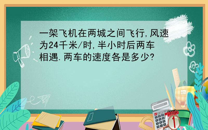 一架飞机在两城之间飞行,风速为24千米/时,半小时后两车相遇.两车的速度各是多少?