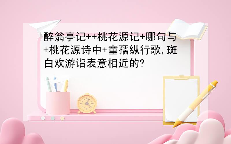 醉翁亭记++桃花源记+哪句与+桃花源诗中+童孺纵行歌,斑白欢游诣表意相近的?