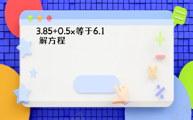 3.85+0.5x等于6.1 解方程