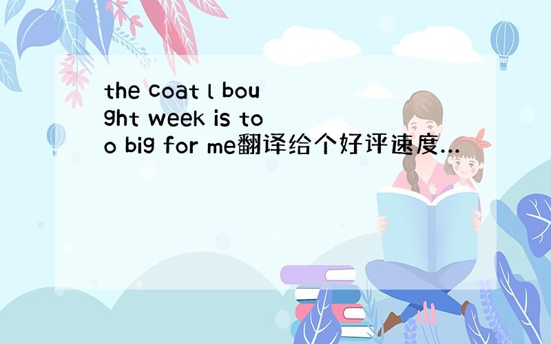 the coat l bought week is too big for me翻译给个好评速度…