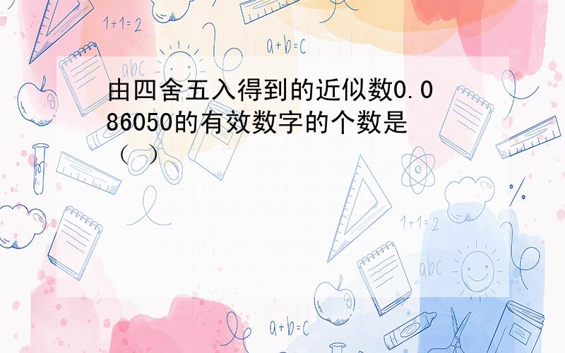 由四舍五入得到的近似数0.086050的有效数字的个数是（ ）