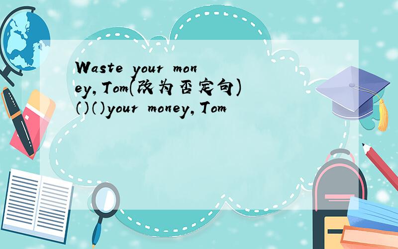 Waste your money,Tom(改为否定句) （）（）your money,Tom