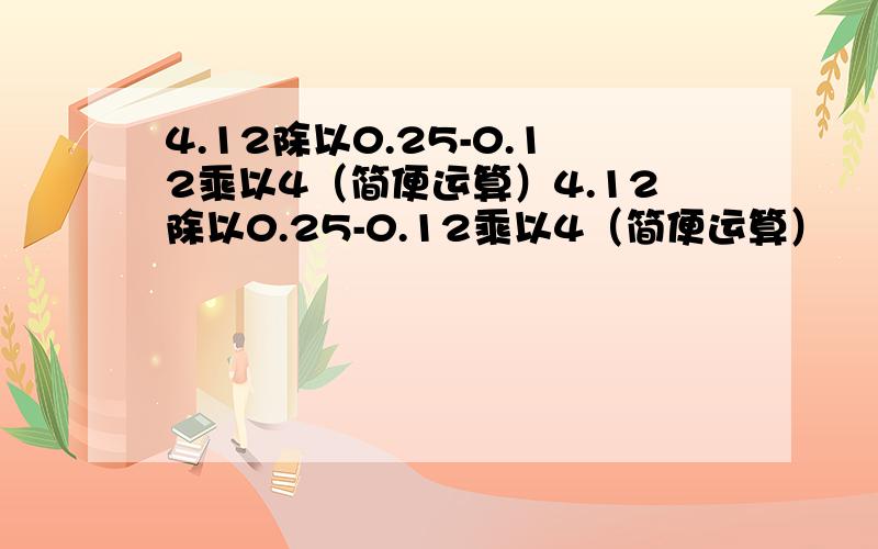 4.12除以0.25-0.12乘以4（简便运算）4.12除以0.25-0.12乘以4（简便运算）